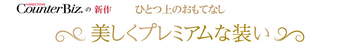 Counter Bizの新作 ひとつ上のおもてなし 美しくプレミアムな装い